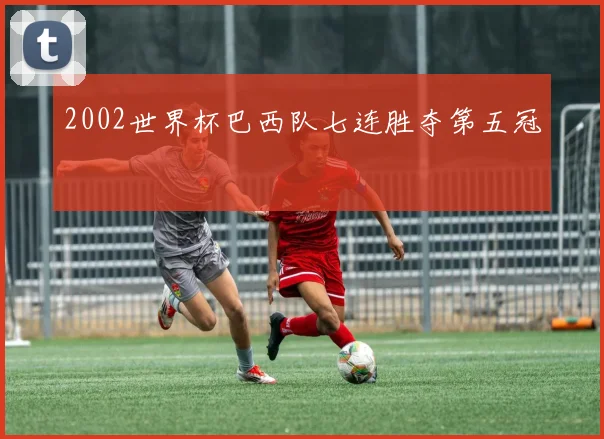2002世界杯巴西队七连胜夺第五冠