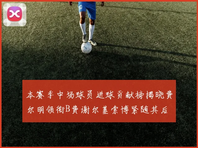 本赛季中场球员进球贡献榜揭晓费尔明领衔B费谢尔基索博紧随其后