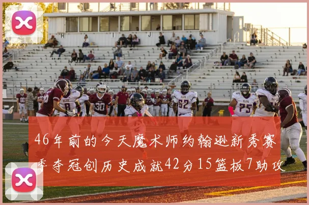 46年前的今天魔术师约翰逊新秀赛季夺冠创历史成就42分15篮板7助攻