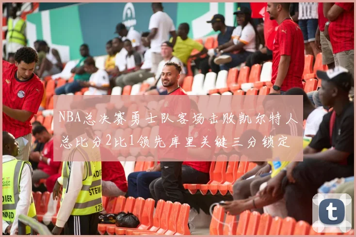 NBA总决赛勇士队客场击败凯尔特人总比分2比1领先库里关键三分锁定胜局
