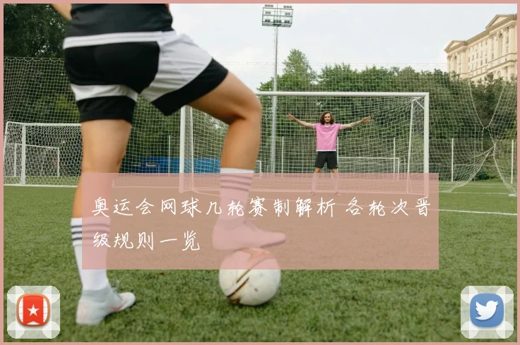 奥运会网球几轮赛制解析 各轮次晋级规则一览